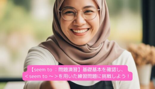 【seem to ：問題演習】基礎基本を確認し、＜seem to ～＞を用いた練習問題に挑戦しよう！